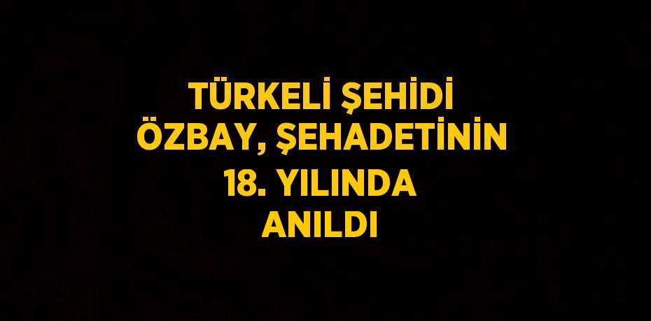 TÜRKELİ ŞEHİDİ ÖZBAY, ŞEHADETİNİN 18. YILINDA ANILDI