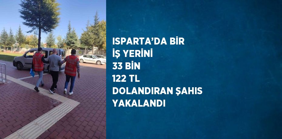 ISPARTA’DA BİR İŞ YERİNİ 33 BİN 122 TL DOLANDIRAN ŞAHIS YAKALANDI