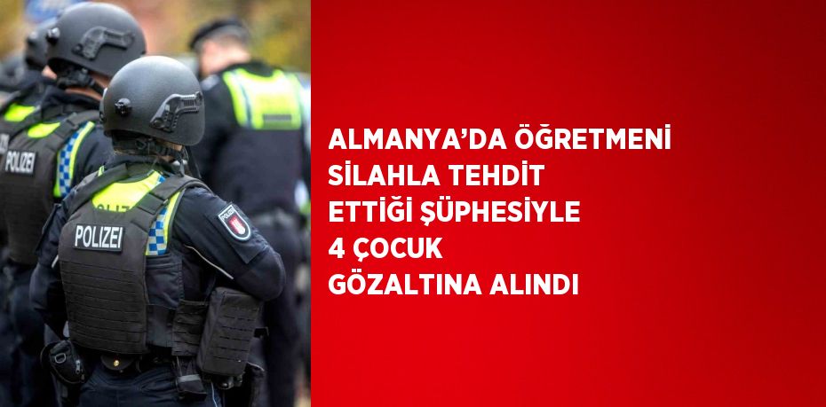 ALMANYA’DA ÖĞRETMENİ SİLAHLA TEHDİT ETTİĞİ ŞÜPHESİYLE 4 ÇOCUK GÖZALTINA ALINDI