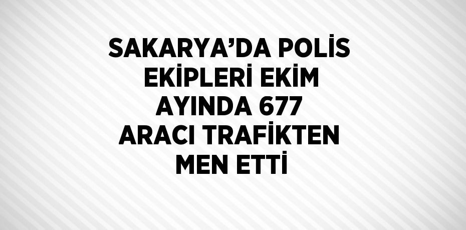 SAKARYA’DA POLİS EKİPLERİ EKİM AYINDA 677 ARACI TRAFİKTEN MEN ETTİ