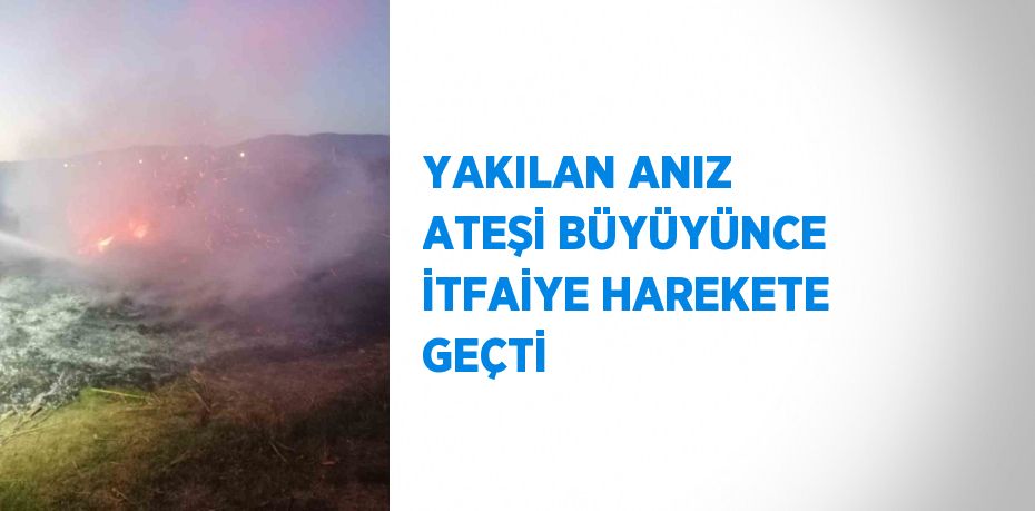 YAKILAN ANIZ ATEŞİ BÜYÜYÜNCE İTFAİYE HAREKETE GEÇTİ