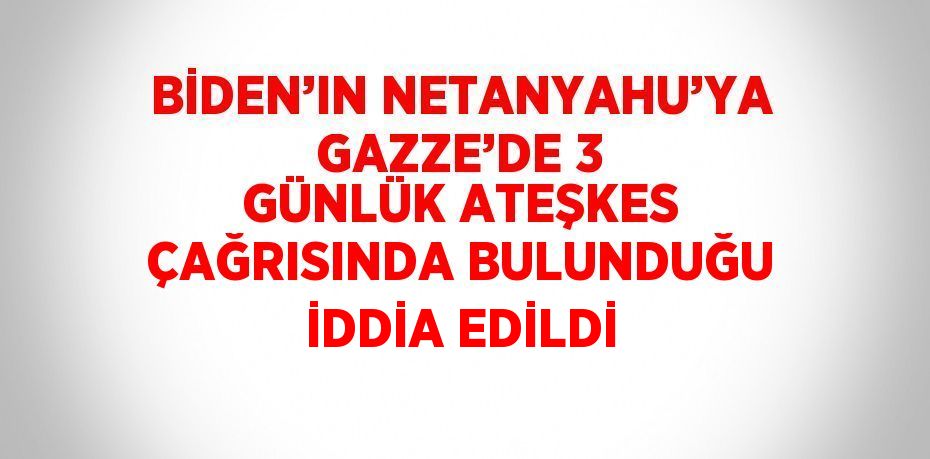 BİDEN’IN NETANYAHU’YA GAZZE’DE 3 GÜNLÜK ATEŞKES ÇAĞRISINDA BULUNDUĞU İDDİA EDİLDİ