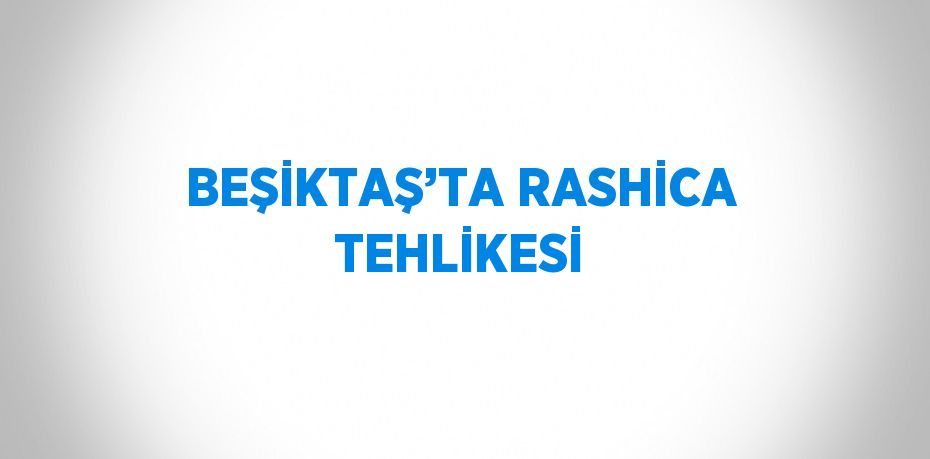 BEŞİKTAŞ’TA RASHİCA TEHLİKESİ