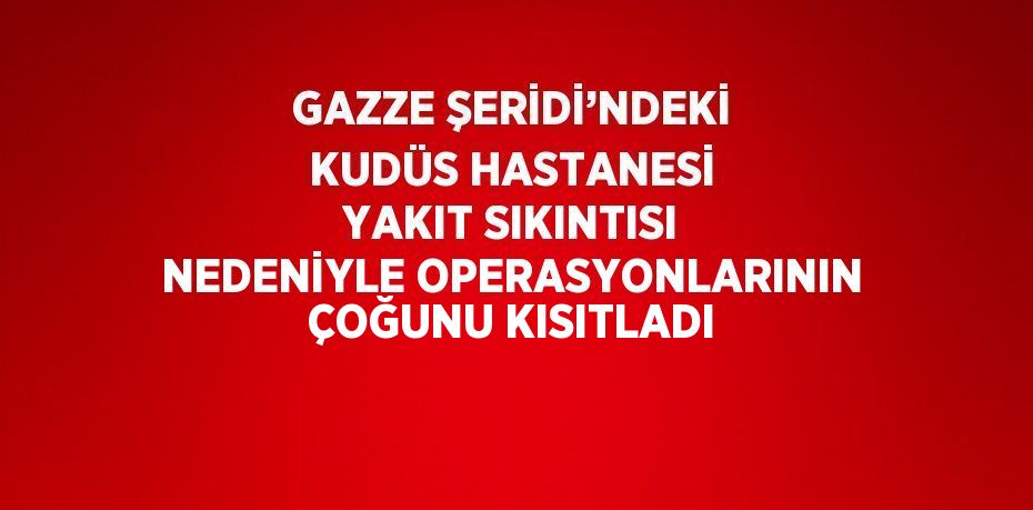 GAZZE ŞERİDİ’NDEKİ KUDÜS HASTANESİ YAKIT SIKINTISI NEDENİYLE OPERASYONLARININ ÇOĞUNU KISITLADI