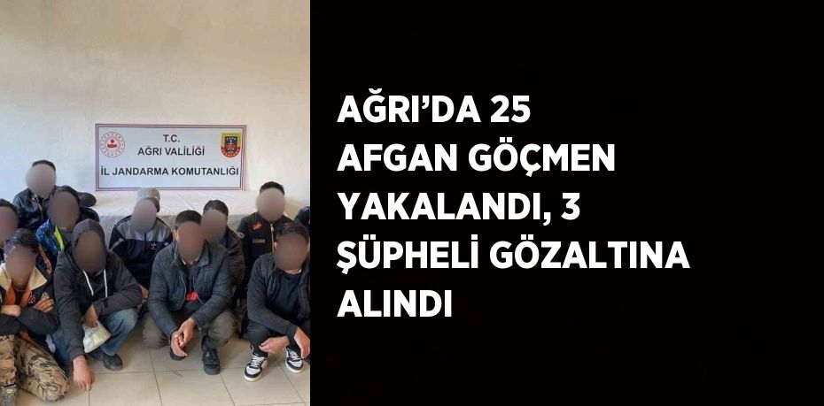 AĞRI’DA 25 AFGAN GÖÇMEN YAKALANDI, 3 ŞÜPHELİ GÖZALTINA ALINDI