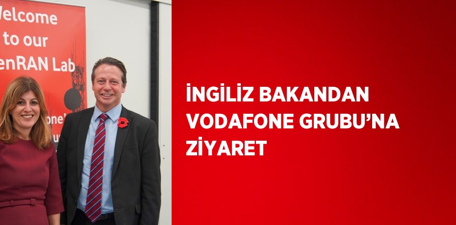 İNGİLİZ BAKANDAN VODAFONE GRUBU’NA ZİYARET