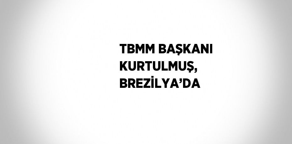 TBMM BAŞKANI KURTULMUŞ, BREZİLYA’DA