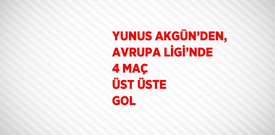 YUNUS AKGÜN’DEN, AVRUPA LİGİ’NDE 4 MAÇ ÜST ÜSTE GOL