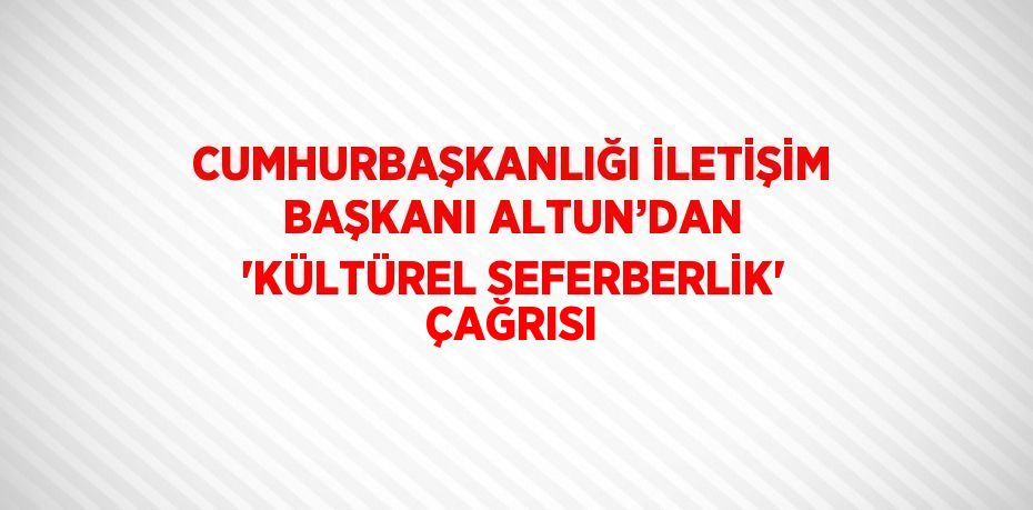 CUMHURBAŞKANLIĞI İLETİŞİM BAŞKANI ALTUN’DAN 'KÜLTÜREL SEFERBERLİK' ÇAĞRISI