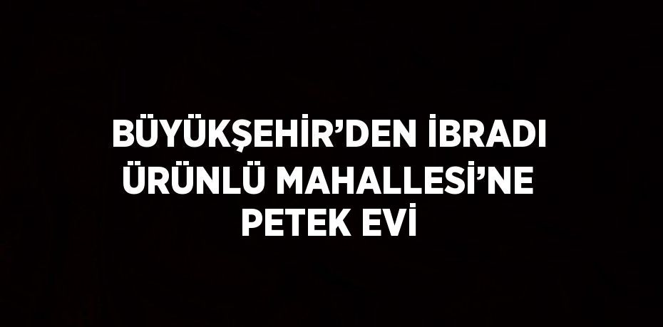 BÜYÜKŞEHİR’DEN İBRADI ÜRÜNLÜ MAHALLESİ’NE PETEK EVİ