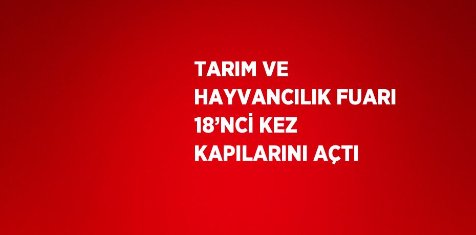 TARIM VE HAYVANCILIK FUARI 18’NCİ KEZ KAPILARINI AÇTI