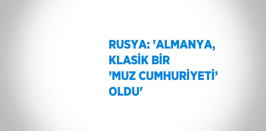 RUSYA: 'ALMANYA, KLASİK BİR ’MUZ CUMHURİYETİ’ OLDU'