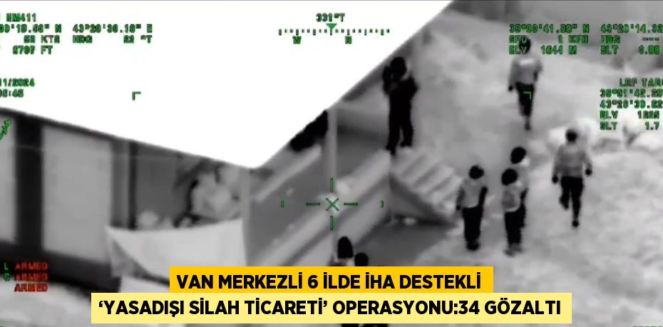 VAN MERKEZLİ 6 İLDE İHA DESTEKLİ ‘YASADIŞI SİLAH TİCARETİ’ OPERASYONU:34 GÖZALTI