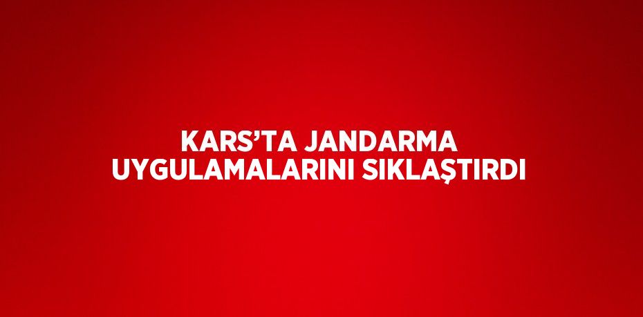 KARS’TA JANDARMA UYGULAMALARINI SIKLAŞTIRDI