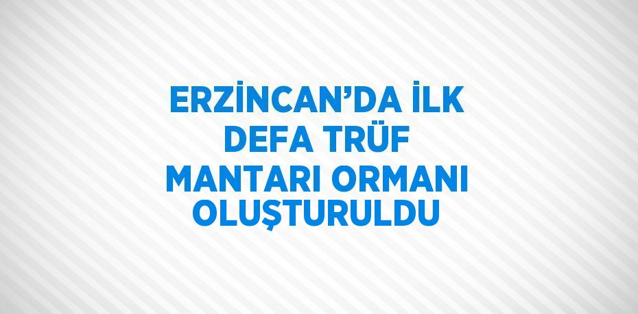 ERZİNCAN’DA İLK DEFA TRÜF MANTARI ORMANI OLUŞTURULDU