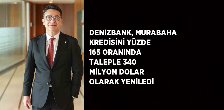 DENİZBANK, MURABAHA KREDİSİNİ YÜZDE 165 ORANINDA TALEPLE 340 MİLYON DOLAR OLARAK YENİLEDİ