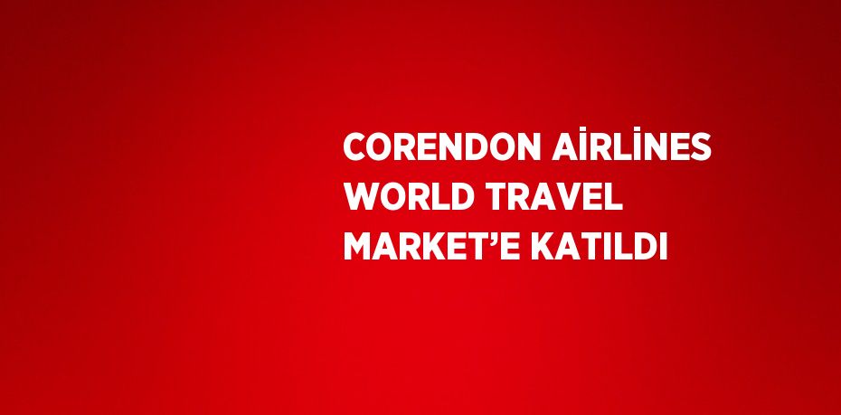 CORENDON AİRLİNES WORLD TRAVEL MARKET’E KATILDI