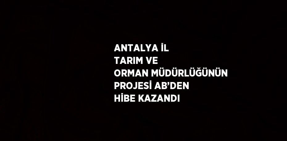 ANTALYA İL TARIM VE ORMAN MÜDÜRLÜĞÜNÜN PROJESİ AB’DEN HİBE KAZANDI