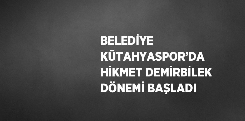 BELEDİYE KÜTAHYASPOR’DA HİKMET DEMİRBİLEK DÖNEMİ BAŞLADI