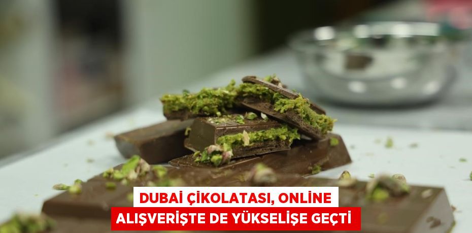 DUBAİ ÇİKOLATASI, ONLİNE ALIŞVERİŞTE DE YÜKSELİŞE GEÇTİ