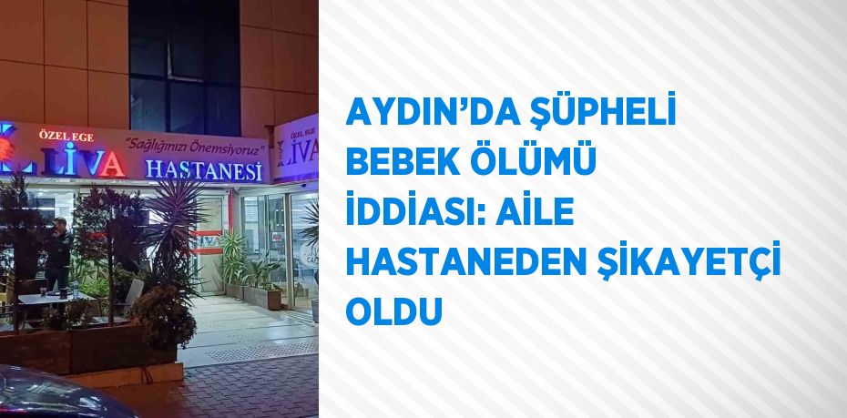 AYDIN’DA ŞÜPHELİ BEBEK ÖLÜMÜ İDDİASI: AİLE HASTANEDEN ŞİKAYETÇİ OLDU