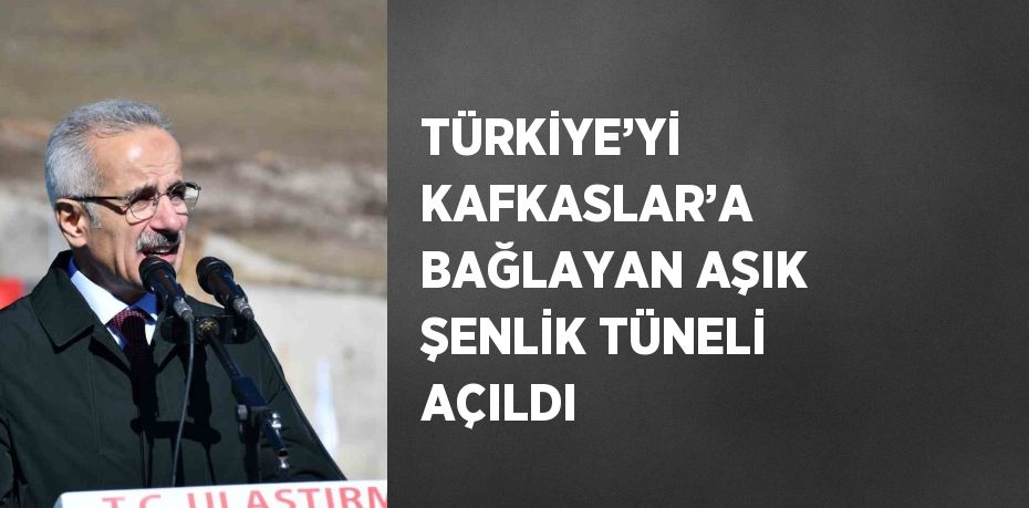 TÜRKİYE’Yİ KAFKASLAR’A BAĞLAYAN AŞIK ŞENLİK TÜNELİ AÇILDI