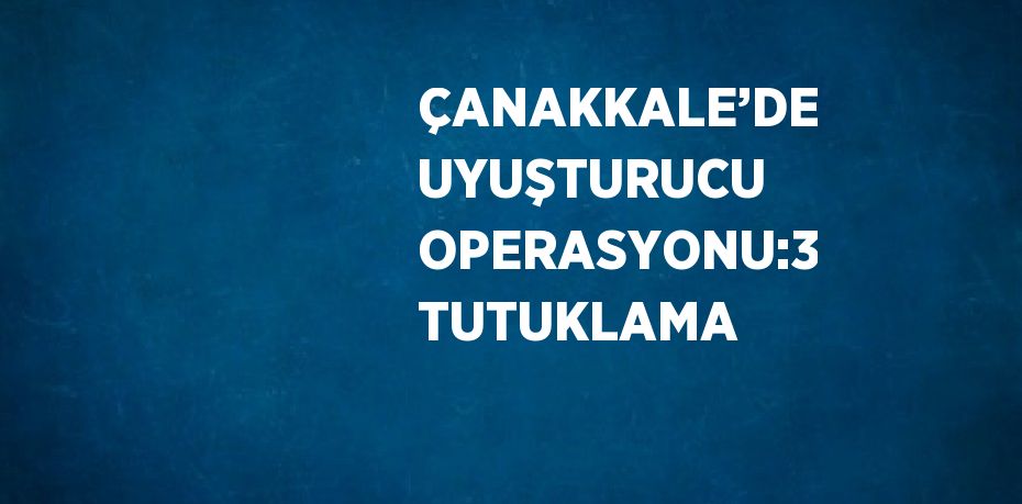 ÇANAKKALE’DE UYUŞTURUCU OPERASYONU:3 TUTUKLAMA