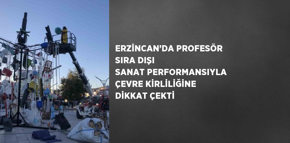 ERZİNCAN’DA PROFESÖR SIRA DIŞI SANAT PERFORMANSIYLA ÇEVRE KİRLİLİĞİNE DİKKAT ÇEKTİ