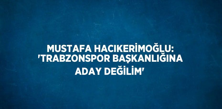 MUSTAFA HACIKERİMOĞLU: 'TRABZONSPOR BAŞKANLIĞINA ADAY DEĞİLİM'