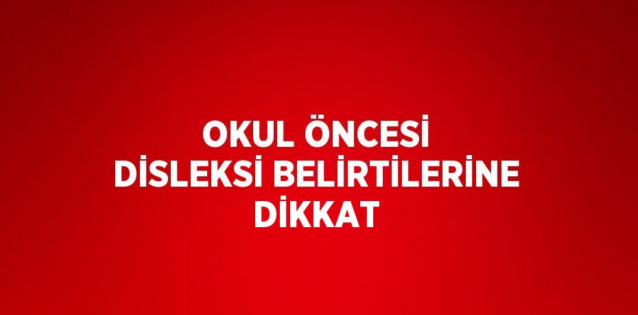 OKUL ÖNCESİ DİSLEKSİ BELİRTİLERİNE DİKKAT