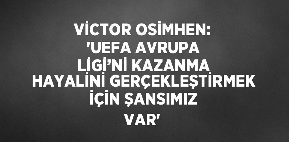 VİCTOR OSİMHEN: 'UEFA AVRUPA LİGİ’Nİ KAZANMA HAYALİNİ GERÇEKLEŞTİRMEK İÇİN ŞANSIMIZ VAR'