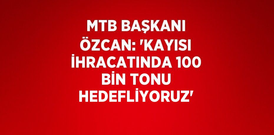 MTB BAŞKANI ÖZCAN: 'KAYISI İHRACATINDA 100 BİN TONU HEDEFLİYORUZ'