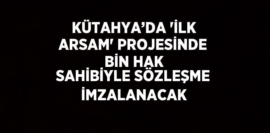 KÜTAHYA’DA 'İLK ARSAM' PROJESİNDE BİN HAK SAHİBİYLE SÖZLEŞME İMZALANACAK