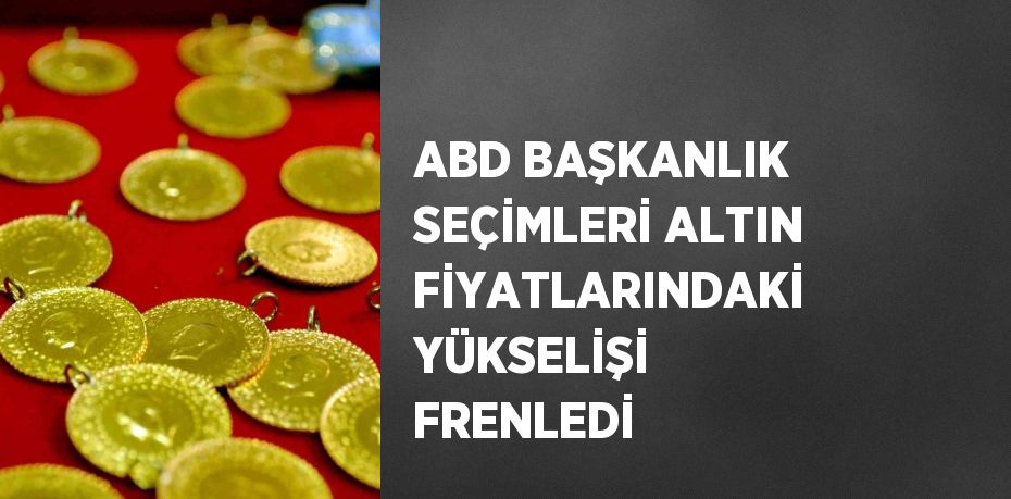 ABD BAŞKANLIK SEÇİMLERİ ALTIN FİYATLARINDAKİ YÜKSELİŞİ FRENLEDİ