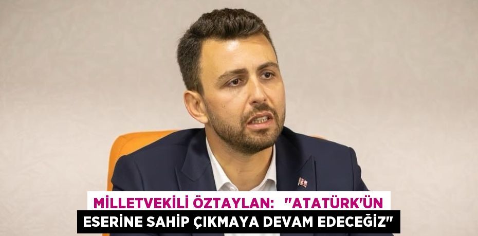 MİLLETVEKİLİ ÖZTAYLAN:   "ATATÜRK’ÜN ESERİNE SAHİP ÇIKMAYA DEVAM EDECEĞİZ"