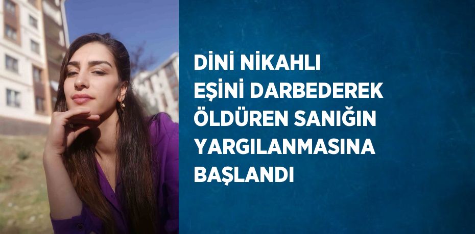 DİNİ NİKAHLI EŞİNİ DARBEDEREK ÖLDÜREN SANIĞIN YARGILANMASINA BAŞLANDI