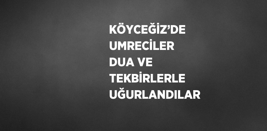 KÖYCEĞİZ’DE UMRECİLER DUA VE TEKBİRLERLE UĞURLANDILAR