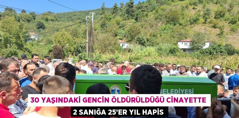 30 YAŞINDAKİ GENCİN ÖLDÜRÜLDÜĞÜ CİNAYETTE 2 SANIĞA 25’ER YIL HAPİS