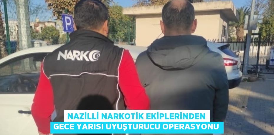 NAZİLLİ NARKOTİK EKİPLERİNDEN GECE YARISI UYUŞTURUCU OPERASYONU