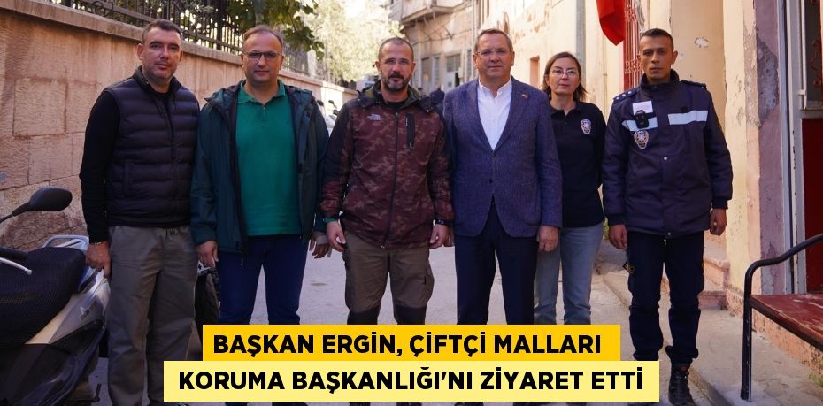 BAŞKAN ERGİN, ÇİFTÇİ MALLARI   KORUMA BAŞKANLIĞI’NI ZİYARET ETTİ