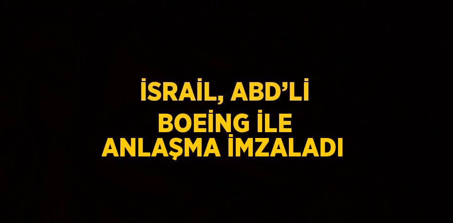 İSRAİL, ABD’Lİ BOEİNG İLE ANLAŞMA İMZALADI