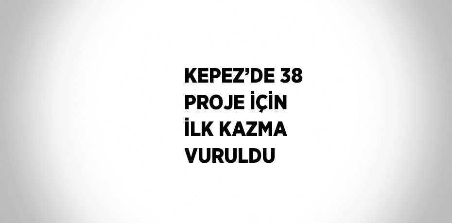 KEPEZ’DE 38 PROJE İÇİN İLK KAZMA VURULDU