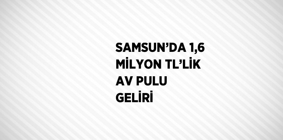 SAMSUN’DA 1,6 MİLYON TL’LİK AV PULU GELİRİ