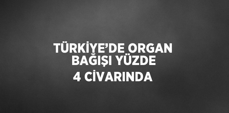 TÜRKİYE’DE ORGAN BAĞIŞI YÜZDE 4 CİVARINDA