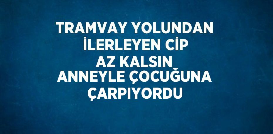 TRAMVAY YOLUNDAN İLERLEYEN CİP AZ KALSIN ANNEYLE ÇOCUĞUNA ÇARPIYORDU