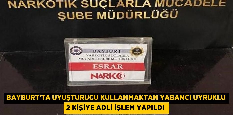 BAYBURT’TA UYUŞTURUCU KULLANMAKTAN YABANCI UYRUKLU 2 KİŞİYE ADLİ İŞLEM YAPILDI