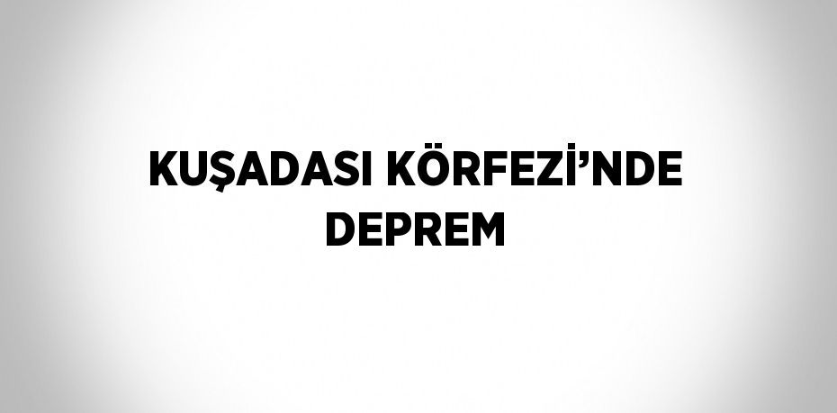 KUŞADASI KÖRFEZİ’NDE DEPREM