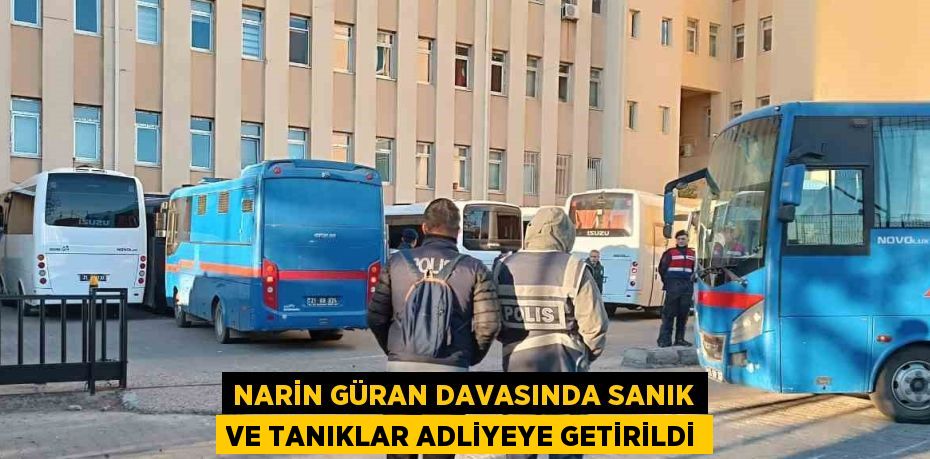 NARİN GÜRAN DAVASINDA SANIK VE TANIKLAR ADLİYEYE GETİRİLDİ