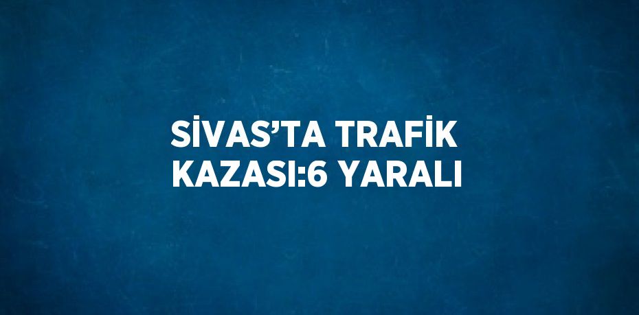 SİVAS’TA TRAFİK KAZASI:6 YARALI