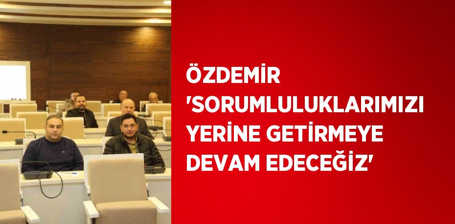 ÖZDEMİR 'SORUMLULUKLARIMIZI YERİNE GETİRMEYE DEVAM EDECEĞİZ'